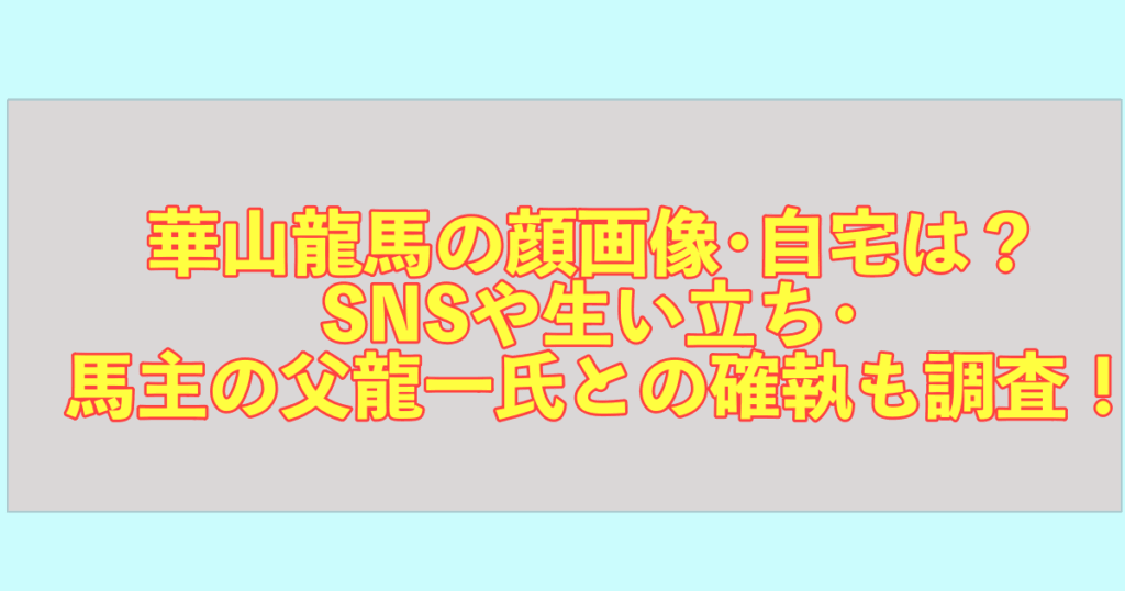 華山龍馬の顔画像･自宅は？ SNSや生い立ち･ 馬主の父龍一氏との確執も調査！