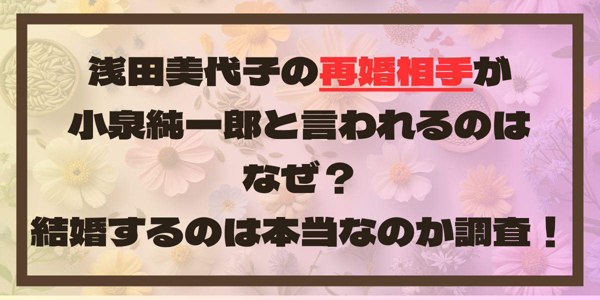 浅田美代子の再婚相手が小泉純一郎と言われるのはなぜ？結婚するのは本当なのか調査！