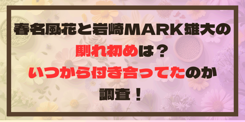 春名風花と岩崎MARK雄大の馴れ初めは？いつから付き合ってたのか調査！