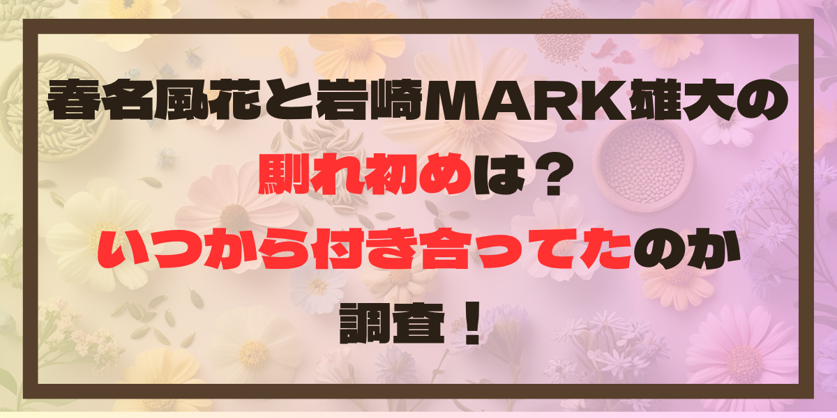 春名風花と岩崎MARK雄大の馴れ初めは？いつから付き合ってたのか調査！