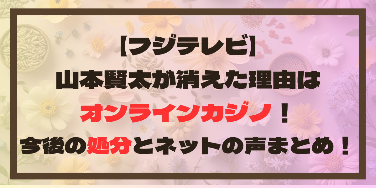 山本賢太が消えた理由はオンラインカジノ！今後の処分とネットの声まとめ！