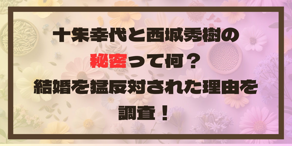 十朱幸代と西城秀樹の秘密って何？結婚を猛反対された理由を調査！
