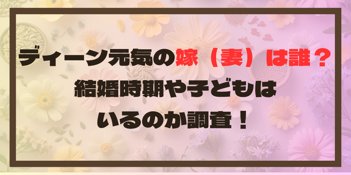 ディーン元気の嫁（妻）は誰？結婚時期や子どもはいるのか調査！