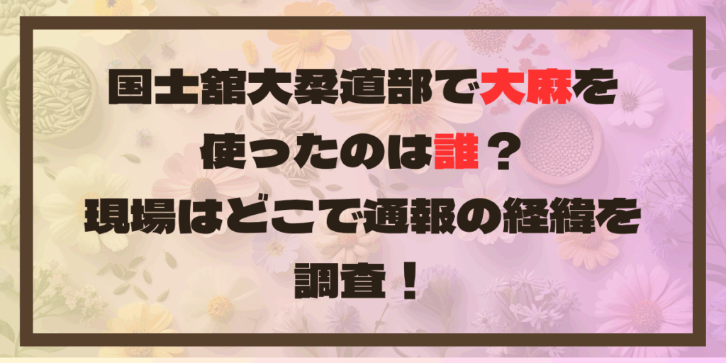 国士舘大柔道部で大麻を使ったのは誰？現場はどこで通報の経緯を調査！