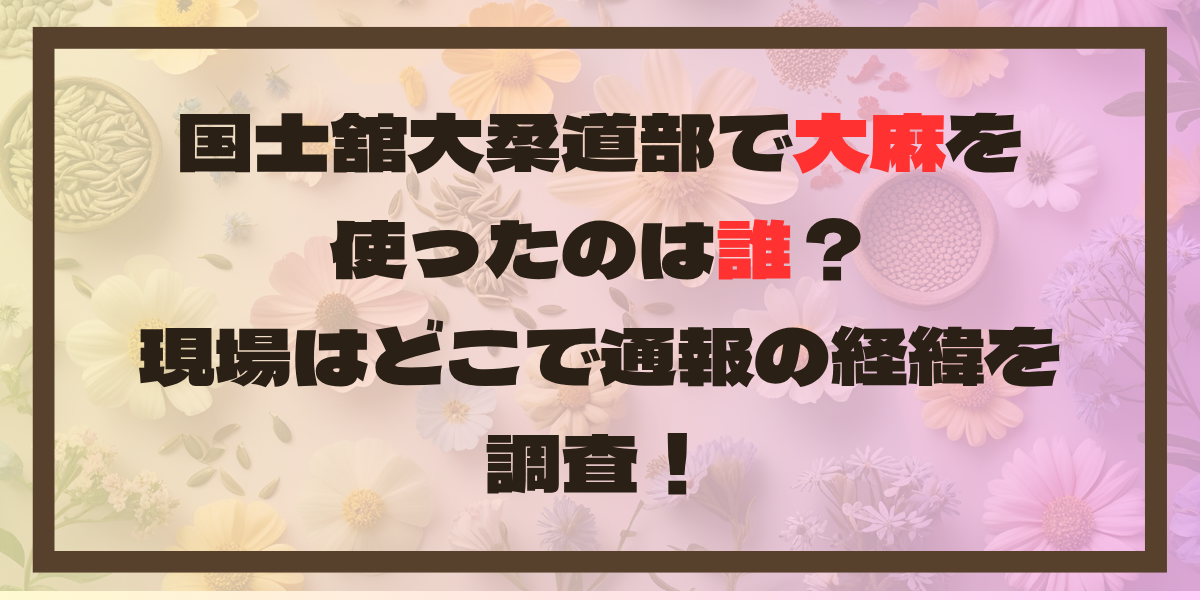 国士舘大柔道部で大麻を使ったのは誰？現場はどこで通報の経緯を調査！