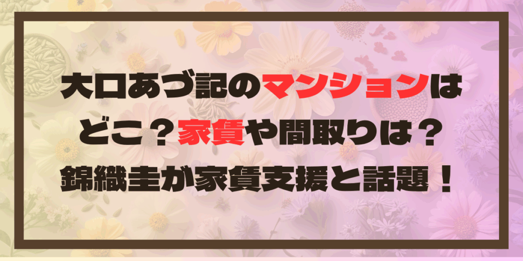 大口あづ記のマンションはどこ？家賃や間取りは？錦織圭が家賃支援と話題！