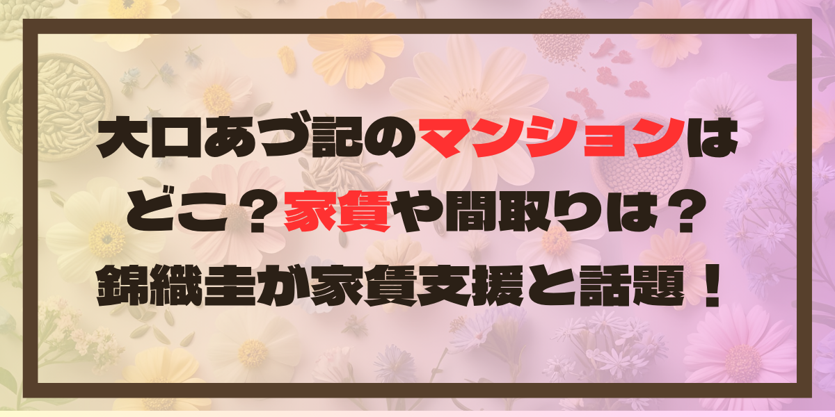 大口あづ記のマンションはどこ？家賃や間取りは？錦織圭が家賃支援と話題！