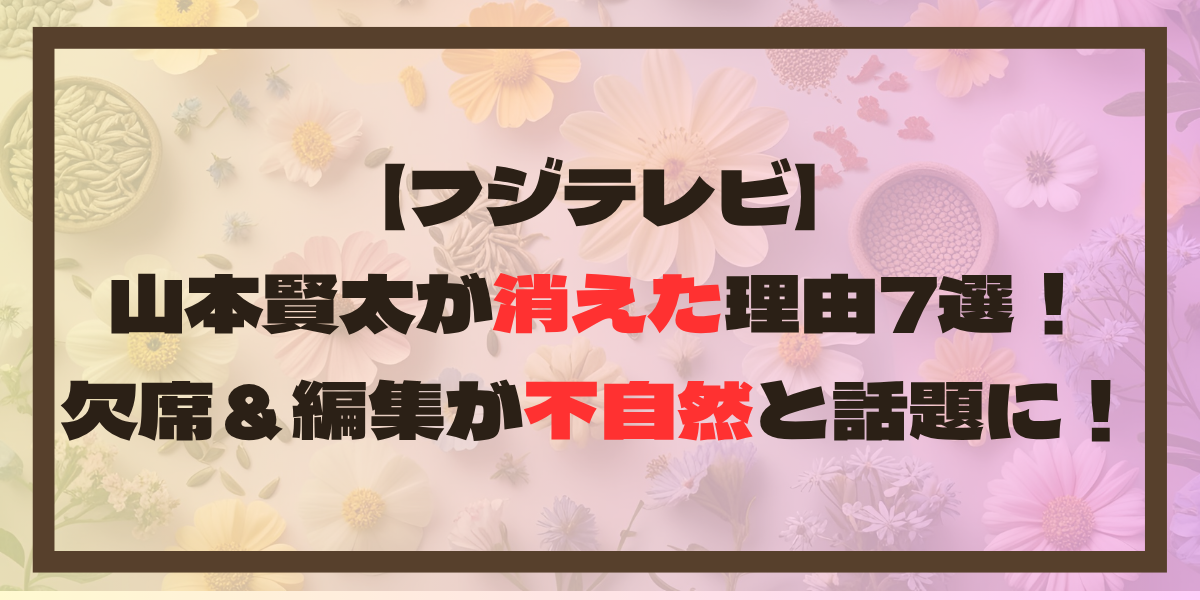 【フジテレビ】山本賢太が消えた理由7選！欠席＆編集が不自然と話題に！