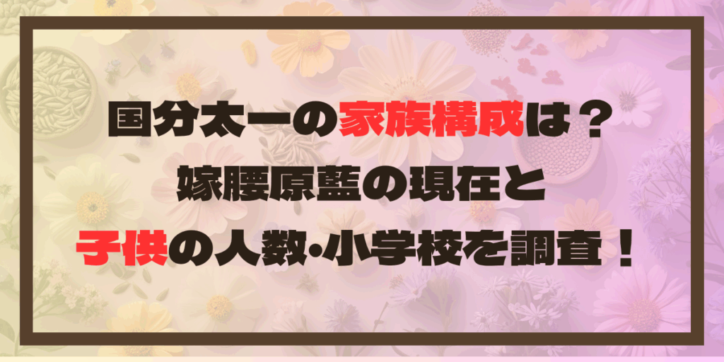 国分太一の家族構成は？嫁腰原藍の現在と子供の人数･学校を調査！