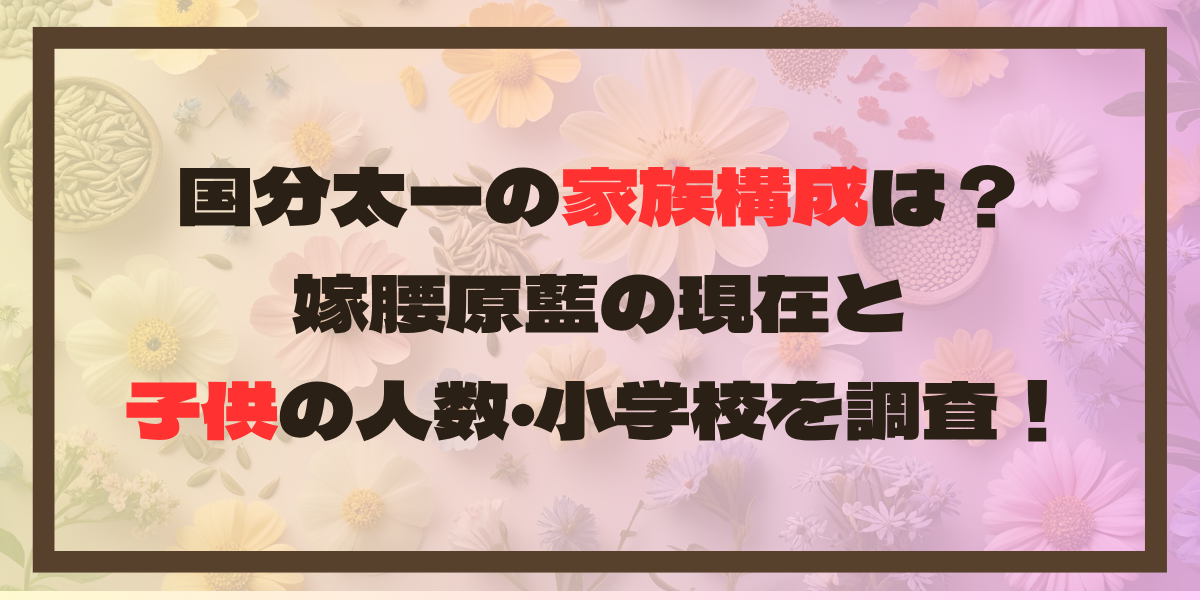 国分太一の家族構成は？嫁腰原藍の現在と子供の人数･学校を調査！