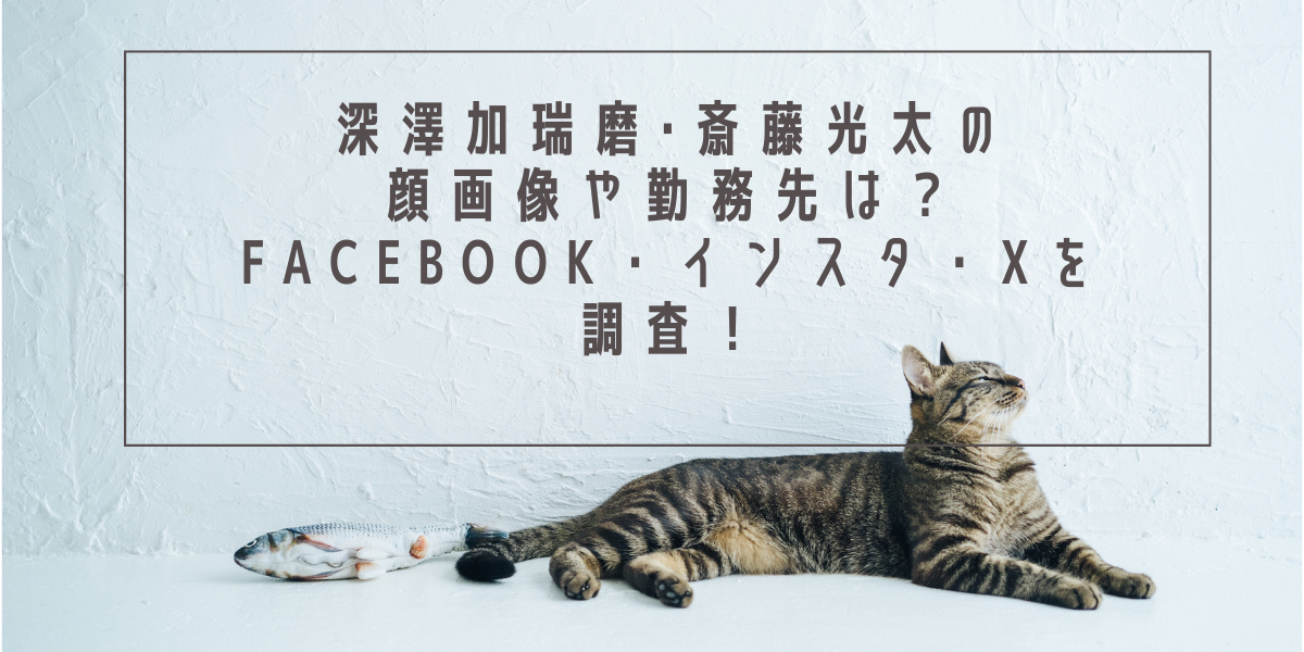 深澤加瑞磨･斎藤光太の顔画像や勤務先は？Facebook・インスタ・Xを調査！