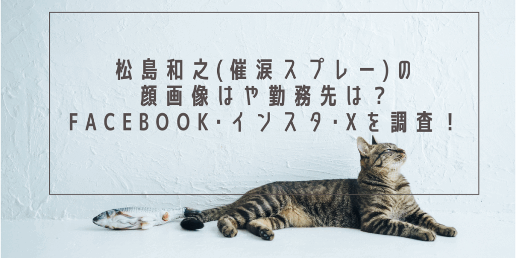松島和之(催涙スプレー)の顔画像はや勤務先は？Facebook･インスタ･Xを調査！
