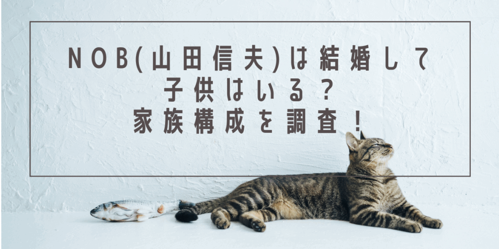 NoB(山田信夫)は結婚して子供はいる？家族構成を調査！