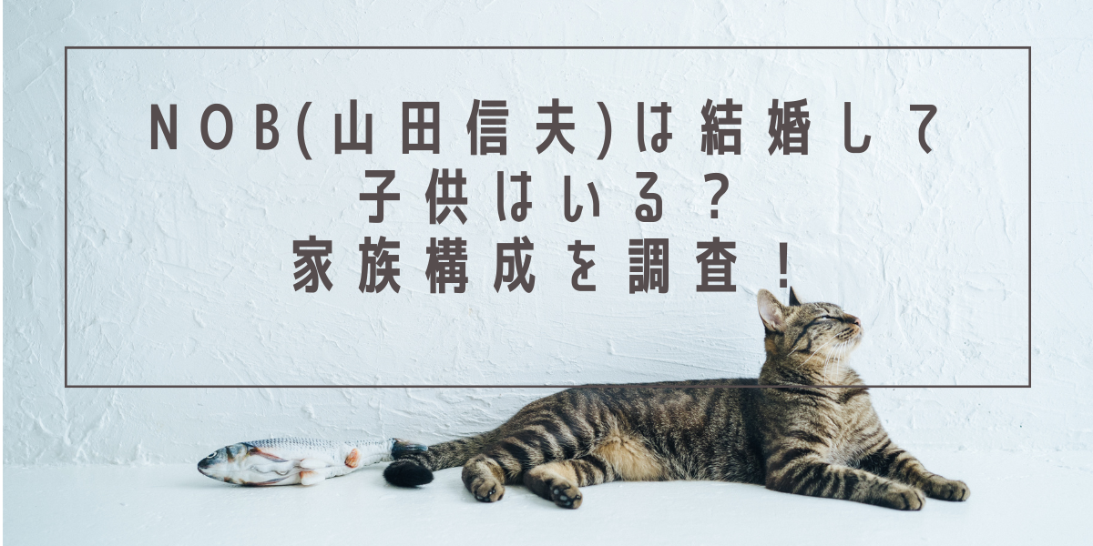 NoB(山田信夫)は結婚して子供はいる？家族構成を調査！