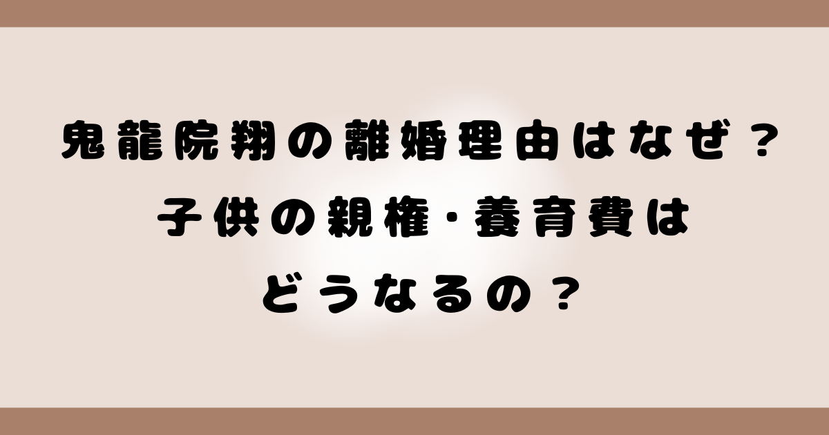 鬼龍院翔の離婚理由はなぜ？子供の親権･養育費はどうなるの？